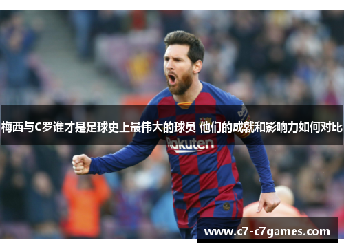 梅西与C罗谁才是足球史上最伟大的球员 他们的成就和影响力如何对比