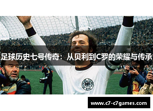 足球历史七号传奇：从贝利到C罗的荣耀与传承