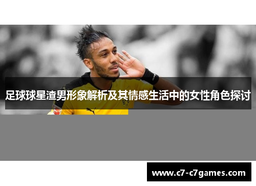 足球球星渣男形象解析及其情感生活中的女性角色探讨