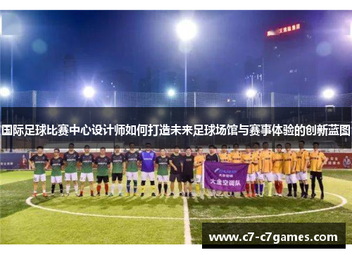 国际足球比赛中心设计师如何打造未来足球场馆与赛事体验的创新蓝图